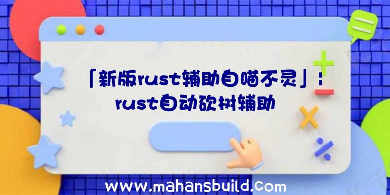 「新版rust辅助自瞄不灵」|rust自动砍树辅助